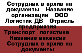Сотрудник в архив на документы › Название организации ­ ООО Логистик ДВ › Отрасль предприятия ­ Транспорт, логистика  › Название вакансии ­ Сотрудник в архив на документы - Приморский край, Владивосток г. Работа » Вакансии   . Приморский край,Владивосток г.